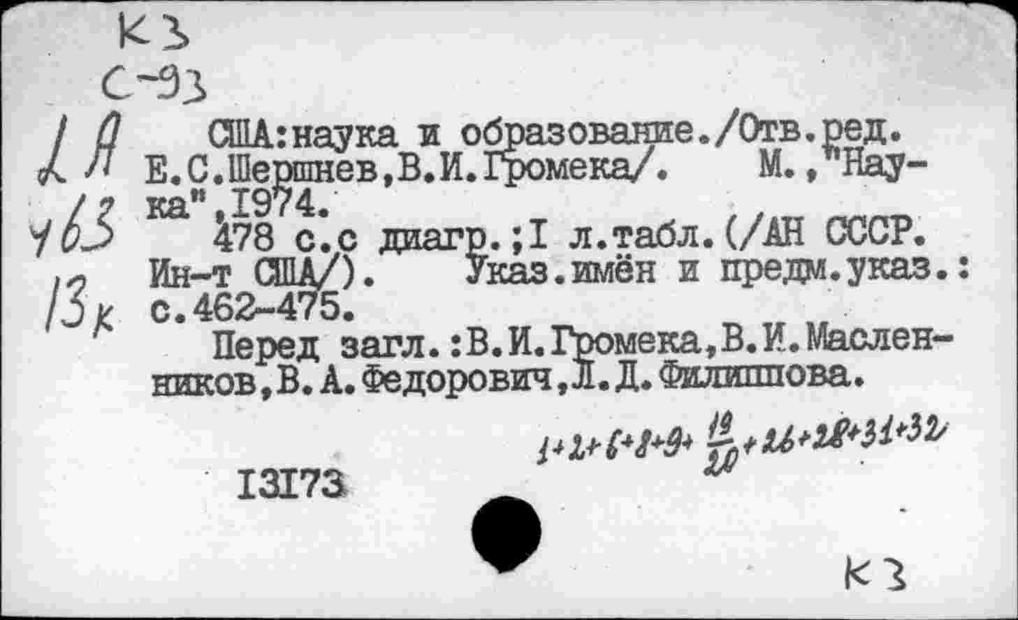 ﻿/ О ОНА:наука и образование./Отв. ред.
Е.С.Шерп1нев,В.И.1ромека/. М., Нау-/? ка" 1974
/иЗ ^78 с.с диагр. ;1 л.табл. (/АН СССР.
Ин-т США/).	Указ.имён и предм.указ.:
/3> С. 462-475.
Перед загл.: В. И. Громека,В.И. Масленников , В. А. Федорович, л. Д. Филиппова.
13173
